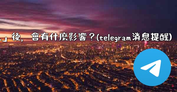 我想知道Telegram，關閉「發現聯絡人」後，會有什麼影響？(telegram消息提醒)