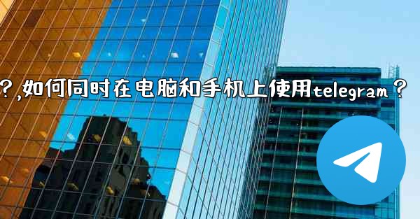如何同時在電腦和手機上使用Telegram？,如何同时在电脑和手机上使用telegram？
