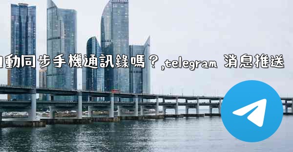 Telegram會自動同步手機通訊錄嗎？,telegram 消息推送