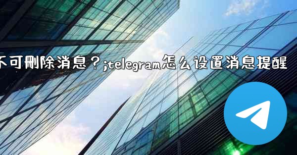 如何設置Telegram管理員權限，比如允許其 pin 消息但不可刪除消息？;telegram怎么设置消息提醒