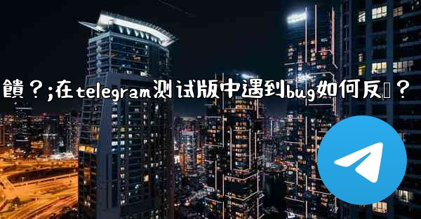 在Telegram測試版中遇到Bug如何反饋？;在telegram测试版中遇到bug如何反馈？