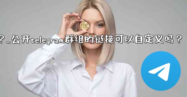 公開Telegram群組的鏈接可以自定義嗎？_公开telegram群组的链接可以自定义吗？