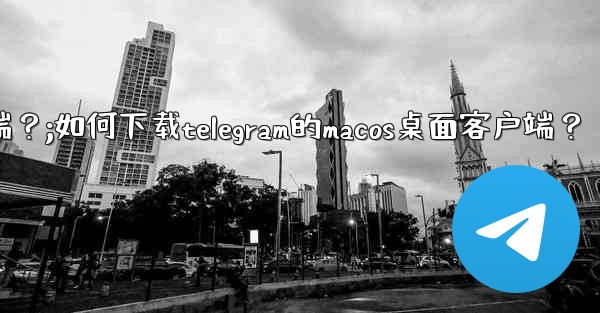 如何下載Telegram的macOS桌面客戶端？;如何下载telegram的macos桌面客户端？