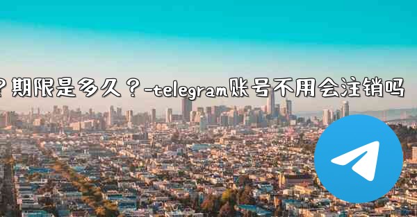不活躍Telegram帳號會自動刪除嗎？期限是多久？-telegram账号不用会注销吗