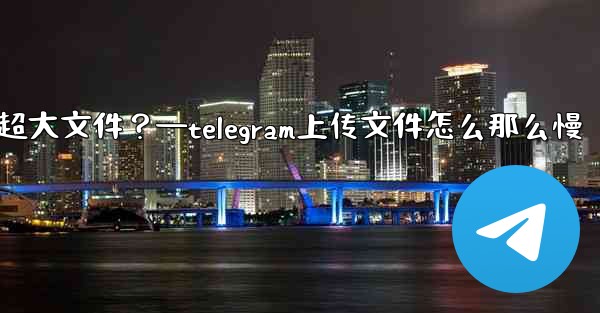 Telegram如何發送超過2GB的超大文件？—telegram上传文件怎么那么慢