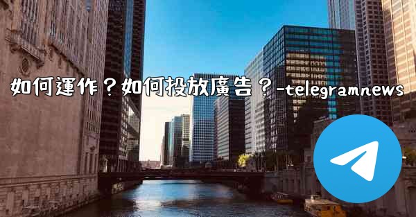Telegram的「廣告平台」如何運作？如何投放廣告？-telegramnews