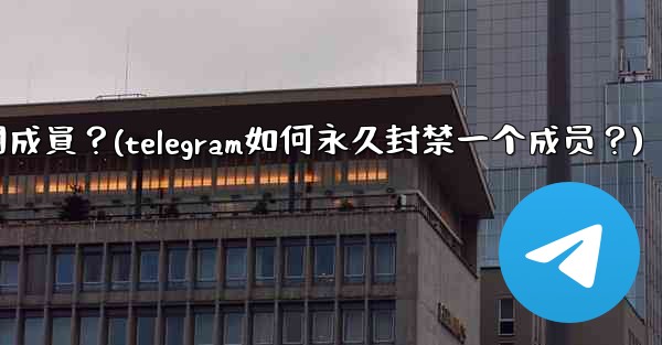 Telegram如何永久封禁一個成員？(telegram如何永久封禁一个成员？)