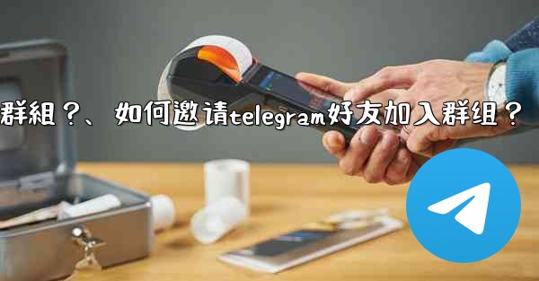 如何邀請Telegram好友加入群組？、如何邀请telegram好友加入群组？