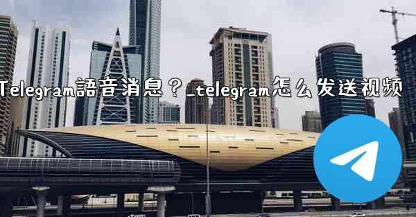 如何發送Telegram語音消息？_telegram怎么发送视频