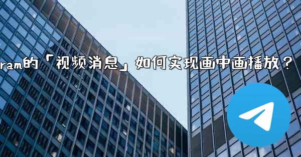 Telegram的「視頻消息」如何實現畫中畫播放？;telegram的「视频消息」如何实现画中画播放？
