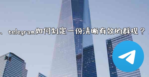 Telegram如何製定一份清晰有效的群規？、telegram如何制定一份清晰有效的群规？
