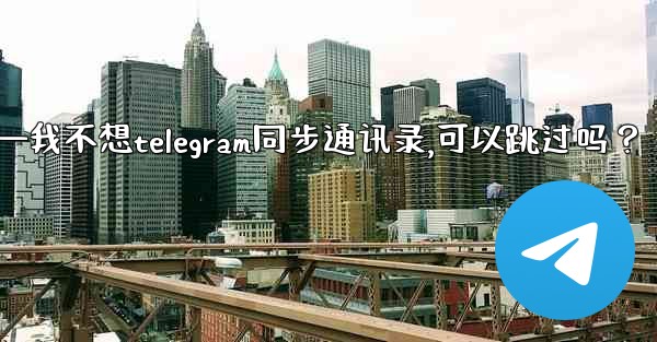我不想Telegram同步通訊錄，可以跳過嗎？—我不想telegram同步通讯录,可以跳过吗？
