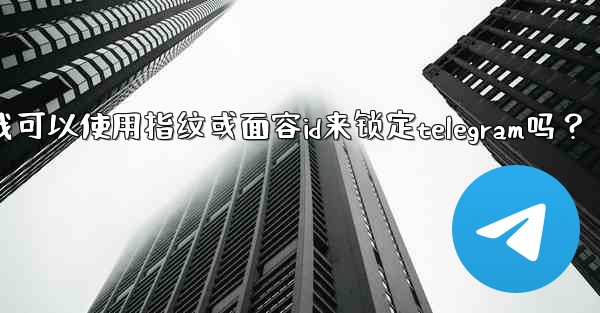 我可以使用指紋或面容ID來鎖定Telegram嗎？_我可以使用指纹或面容id来锁定telegram吗？