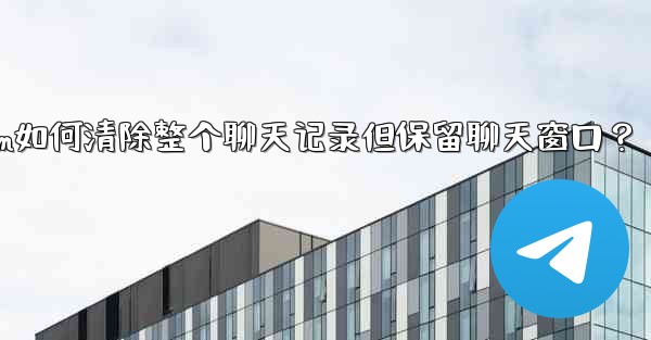 Telegram如何清除整個聊天記錄但保留聊天窗口？—telegram如何清除整个聊天记录但保留聊天窗口？