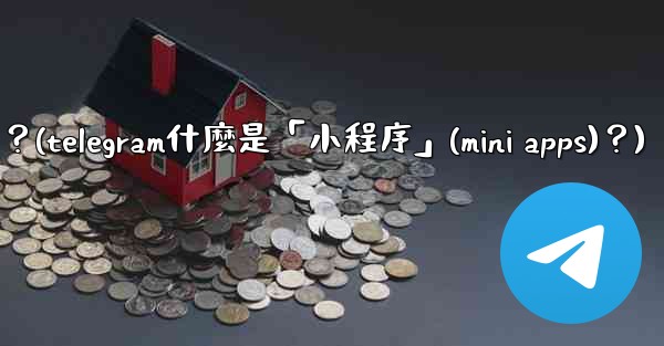 Telegram什麼是「小程序」（Mini Apps）？(telegram什麼是「小程序」(mini apps)？)