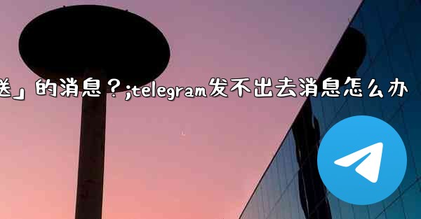 Telegram如何重新發送「未發送」的消息？;telegram发不出去消息怎么办