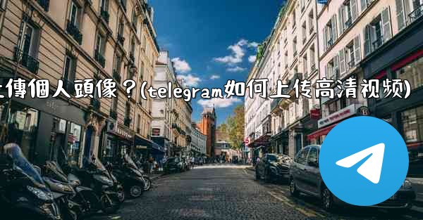 Telegram如何上傳個人頭像？(telegram如何上传高清视频)