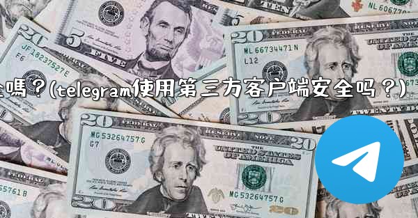 Telegram使用第三方客戶端安全嗎？(telegram使用第三方客户端安全吗？)