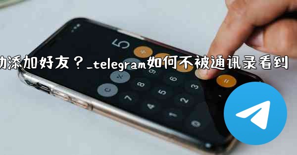 Telegram跳過同步通訊錄後，如何手動添加好友？_telegram如何不被通讯录看到