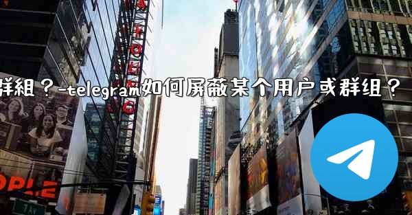 Telegram如何屏蔽某個用戶或群組？-telegram如何屏蔽某个用户或群组？