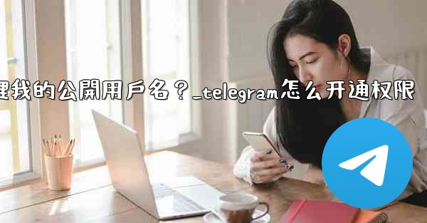 Telegram如何管理我的公開用戶名？_telegram怎么开通权限