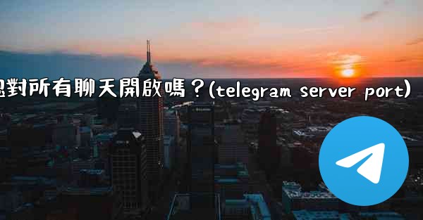 Telegram的「端到端加密」默認對所有聊天開啟嗎？(telegram server port)