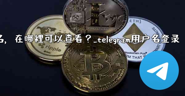 我忘記了Telegram用戶名，在哪裡可以查看？_telegram用户名登录