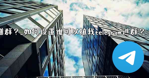 如何設置誰可以拉我Telegram進群？_如何设置谁可以拉我telegram进群？