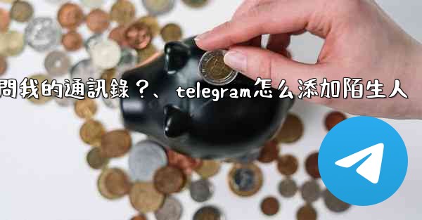 如何允許Telegram訪問我的通訊錄？、telegram怎么添加陌生人
