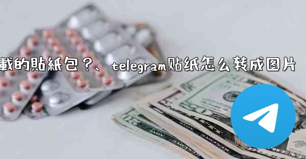 如何刪除Telegram已下載的貼紙包？、telegram贴纸怎么转成图片