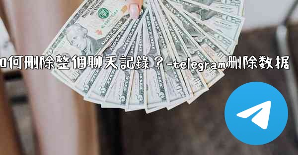 Telegram如何刪除整個聊天記錄？-telegram删除数据