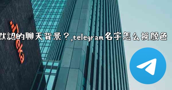 Telegram如何更改默認的聊天背景？,telegram名字怎么换颜色