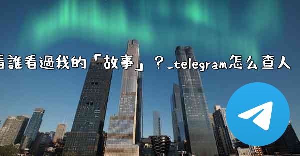 Telegram如何查看誰看過我的「故事」？_telegram怎么查人