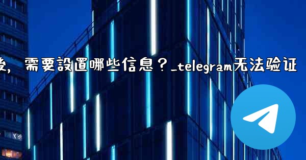 驗證Telegram成功後，需要設置哪些信息？_telegram无法验证