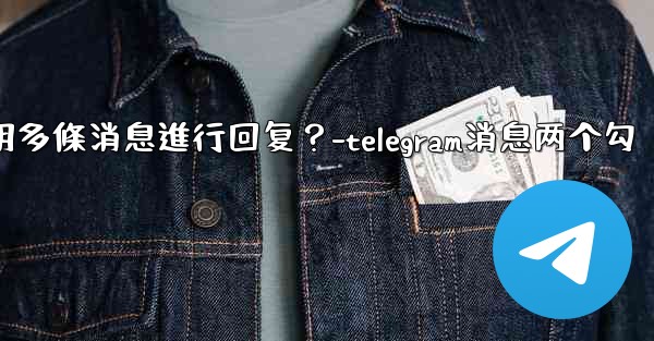 Telegram如何引用多條消息進行回复？-telegram消息两个勾