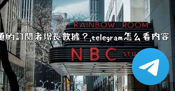 如何查看Telegram頻道的訂閱者增長數據？,telegram怎么看内容
