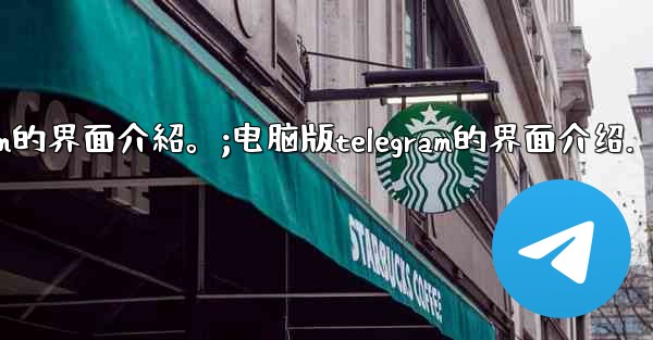 電腦版Telegram的界面介紹。;电脑版telegram的界面介绍.