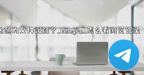 Telegram如何查看我所有發送過的文件記錄？_telegram怎么看浏览记录