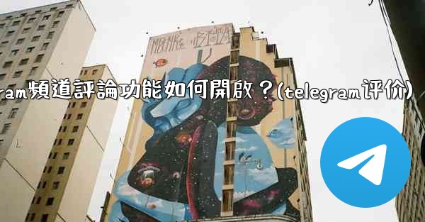 Telegram頻道評論功能如何開啟？(telegram评价)