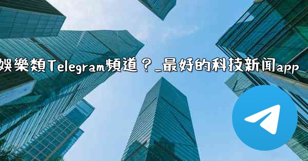 有哪些值得推薦的科技、新聞、娛樂類Telegram頻道？_最好的科技新闻app