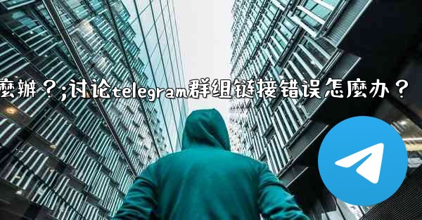 討論Telegram群組鏈接錯誤怎麼辦？;讨论telegram群组链接错误怎麼办？