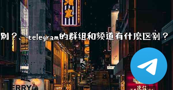 Telegram的群組和頻道有什麼區別？、telegram的群组和频道有什麼区别？