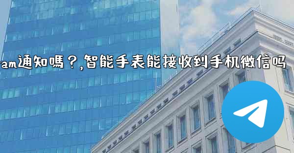 在智能手錶上可以接收Telegram通知嗎？,智能手表能接收到手机微信吗