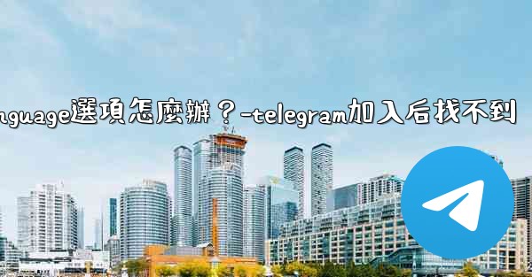Telegram在Settings裡找不到Language選項怎麼辦？-telegram加入后找不到