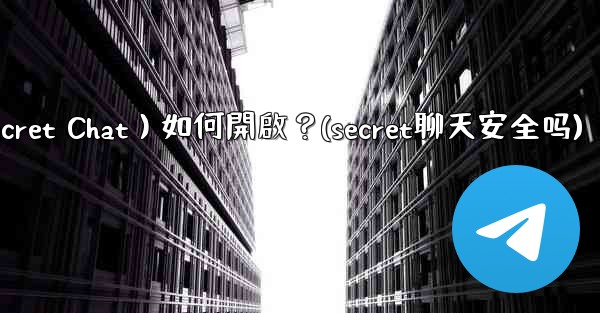 Telegram秘密聊天（Secret Chat）如何開啟？(secret聊天安全吗)