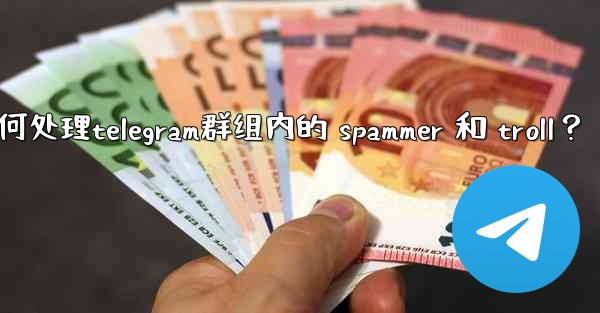 如何處理Telegram群組內的 spammer 和 troll？,如何处理telegram群组内的 spammer 和 troll？