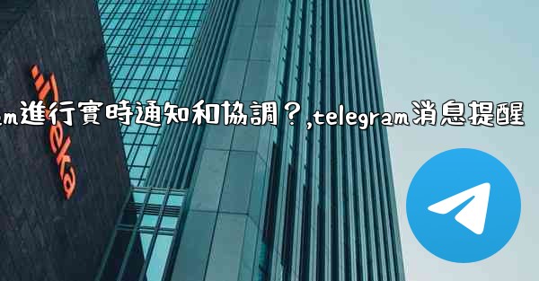 在大型活動中，如何用Telegram進行實時通知和協調？,telegram消息提醒