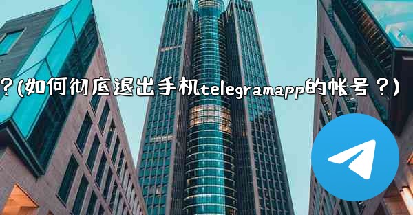如何徹底退出手機TelegramApp的帳號？(如何彻底退出手机telegramapp的帐号？)
