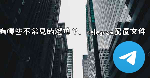 Telegram高級設置中有哪些不常見的選項？、telegram配置文件