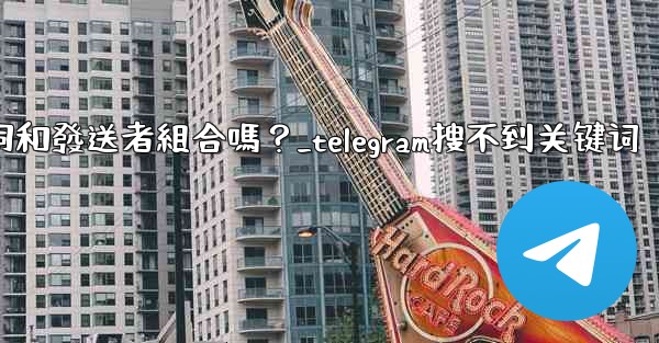 Telegram搜索功能支援關鍵詞和發送者組合嗎？_telegram搜不到关键词